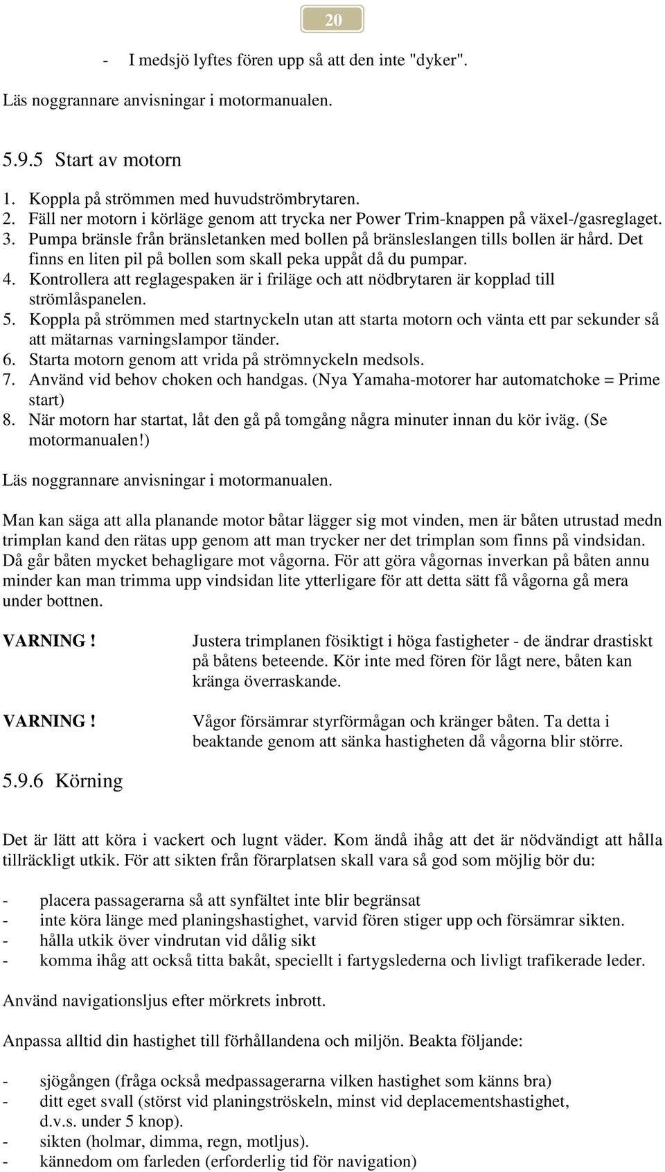 Det finns en liten pil på bollen som skall peka uppåt då du pumpar. 4. Kontrollera att reglagespaken är i friläge och att nödbrytaren är kopplad till strömlåspanelen. 5.