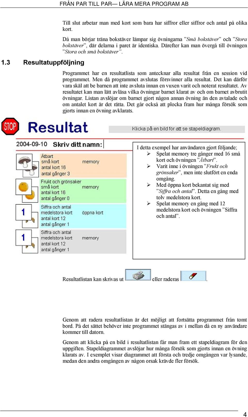 Programmet har en resultatlista som antecknar alla resultat från en session vid programmet. Men då programmet avslutas försvinner alla resultat.