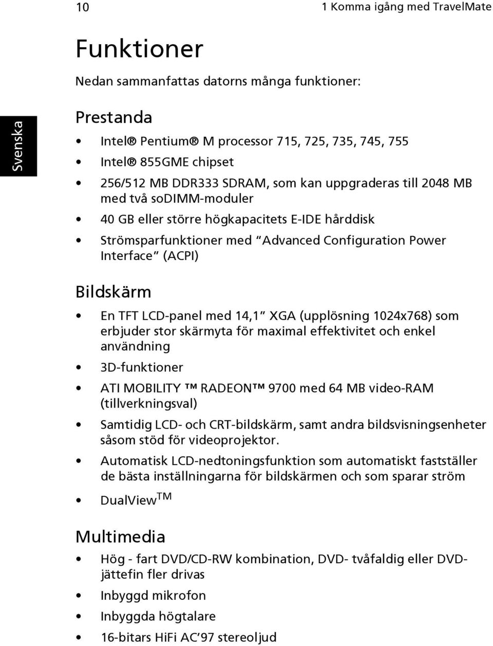 med 14,1 XGA (upplösning 1024x768) som erbjuder stor skärmyta för maximal effektivitet och enkel användning 3D-funktioner ATI MOBILITY RADEON 9700 med 64 MB video-ram (tillverkningsval) Samtidig LCD-