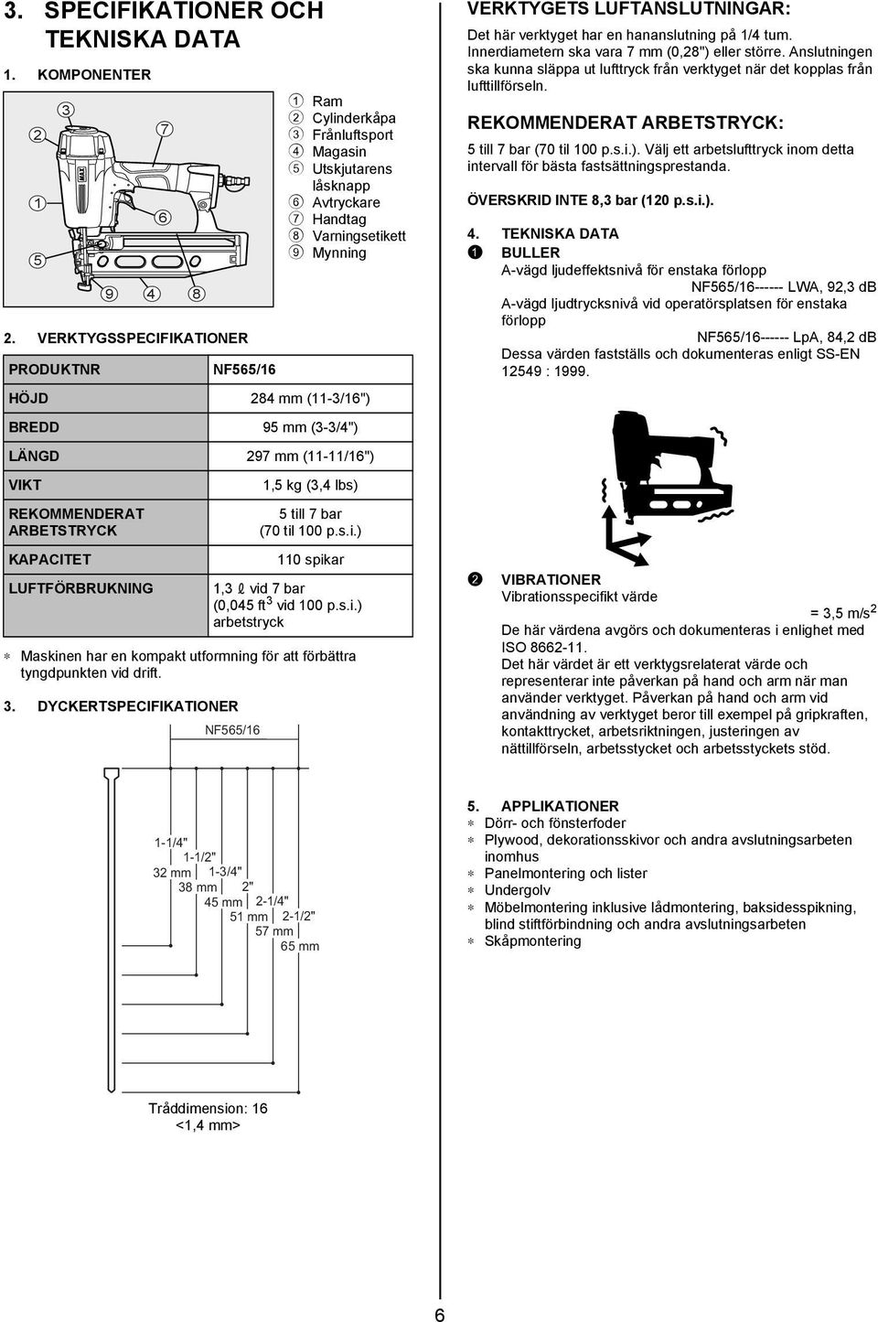 LÄNGD 297 mm (11-11/16") VIKT 3 REKOMMENDERAT ARBETSTRYCK KAPACITET 9 7 6 4 8 1,5 kg (3,4 lbs) 5 till 7 bar (70 til 100 p.s.i.) 110 spikar LUFTFÖRBRUKNING 1,3 vid 7 bar (0,045 ft 3 vid 100 p.s.i.) arbetstryck VERKTYGETS LUFTANSLUTNINGAR: Det här verktyget har en hananslutning på 1/4 tum.