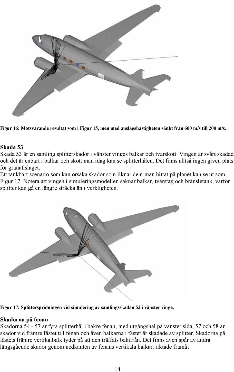 Ett tänkbart scenario som kan orsaka skador som liknar dem man hittat på planet kan se ut som Figur 17.