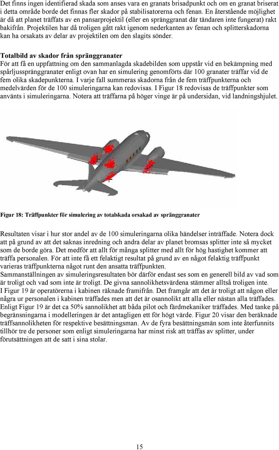 Projektilen har då troligen gått rakt igenom nederkanten av fenan och splitterskadorna kan ha orsakats av delar av projektilen om den slagits sönder.