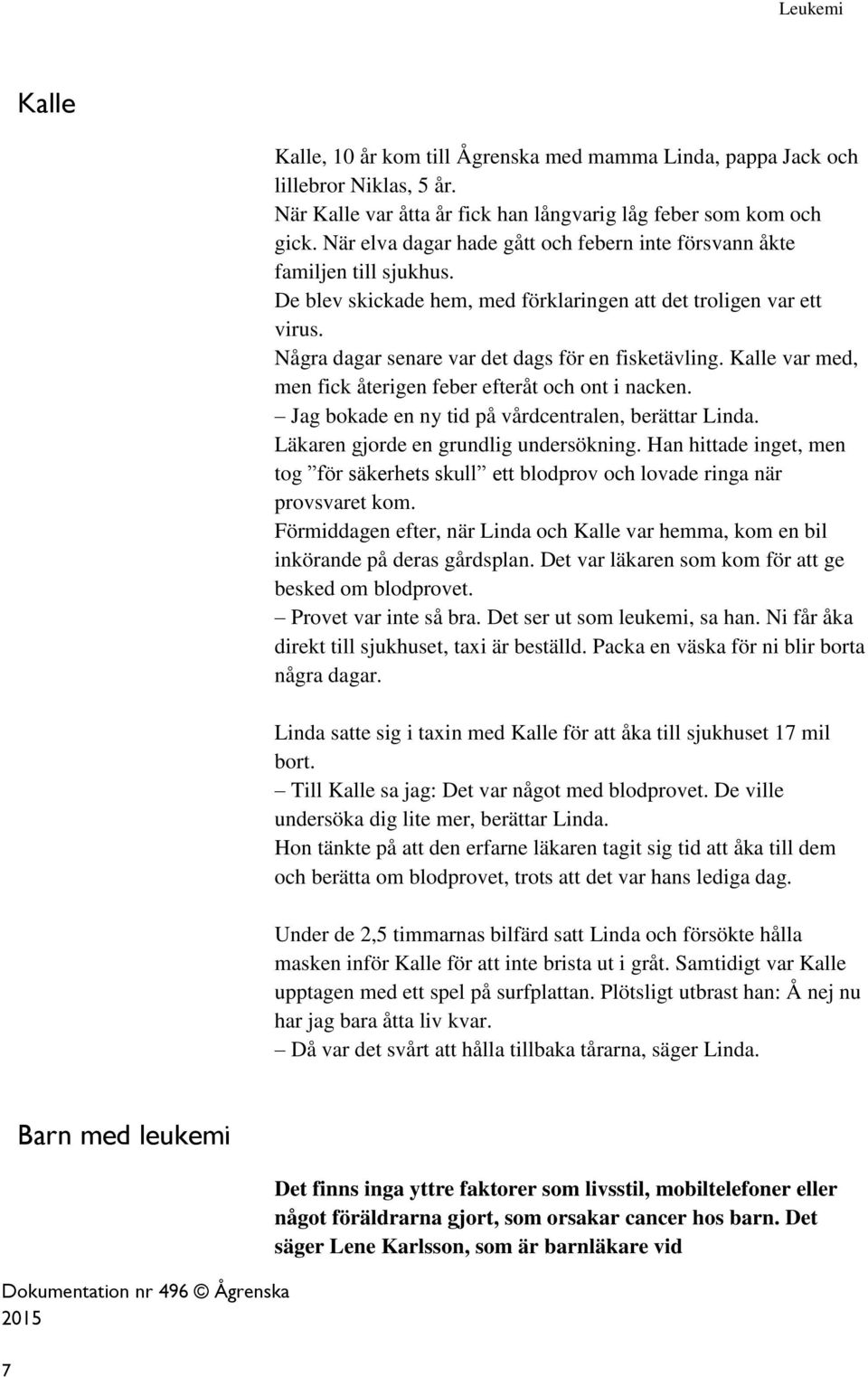 Några dagar senare var det dags för en fisketävling. Kalle var med, men fick återigen feber efteråt och ont i nacken. Jag bokade en ny tid på vårdcentralen, berättar Linda.