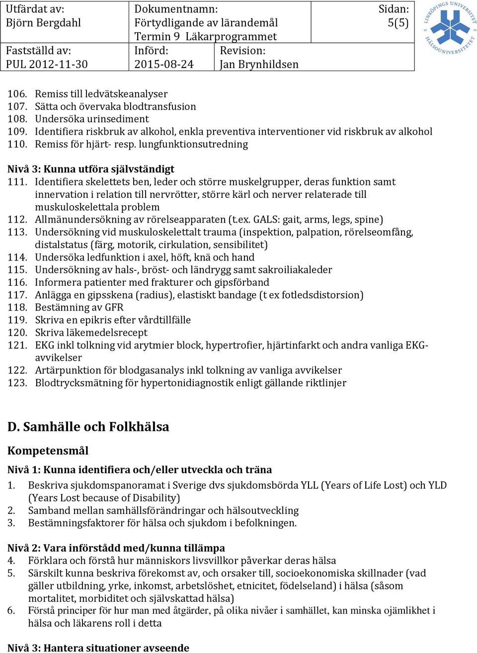 Identifiera skelettets ben, leder och större muskelgrupper, deras funktion samt innervation i relation till nervrötter, större kärl och nerver relaterade till muskuloskelettala problem 112.