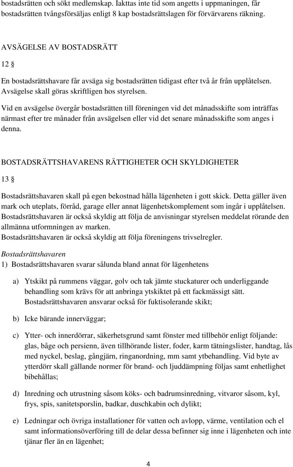 Vid en avsägelse övergår bostadsrätten till föreningen vid det månadsskifte som inträffas närmast efter tre månader från avsägelsen eller vid det senare månadsskifte som anges i denna.