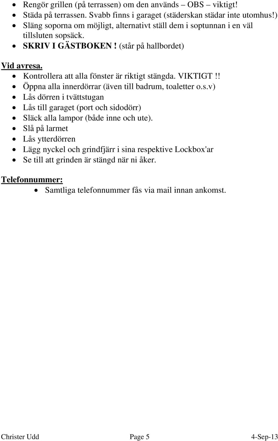 Kontrollera att alla fönster är riktigt stängda. VIKTIGT!! Öppna alla innerdörrar (även till badrum, toaletter o.s.v) Lås dörren i tvättstugan Lås till garaget (port och sidodörr) Släck alla lampor (både inne och ute).