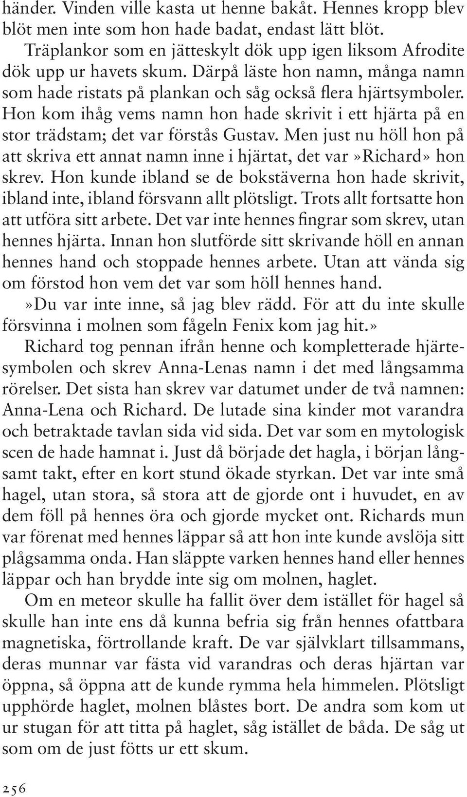 Men just nu höll hon på att skriva ett annat namn inne i hjärtat, det var»richard» hon skrev. Hon kunde ibland se de bokstäverna hon hade skrivit, ibland inte, ibland försvann allt plötsligt.