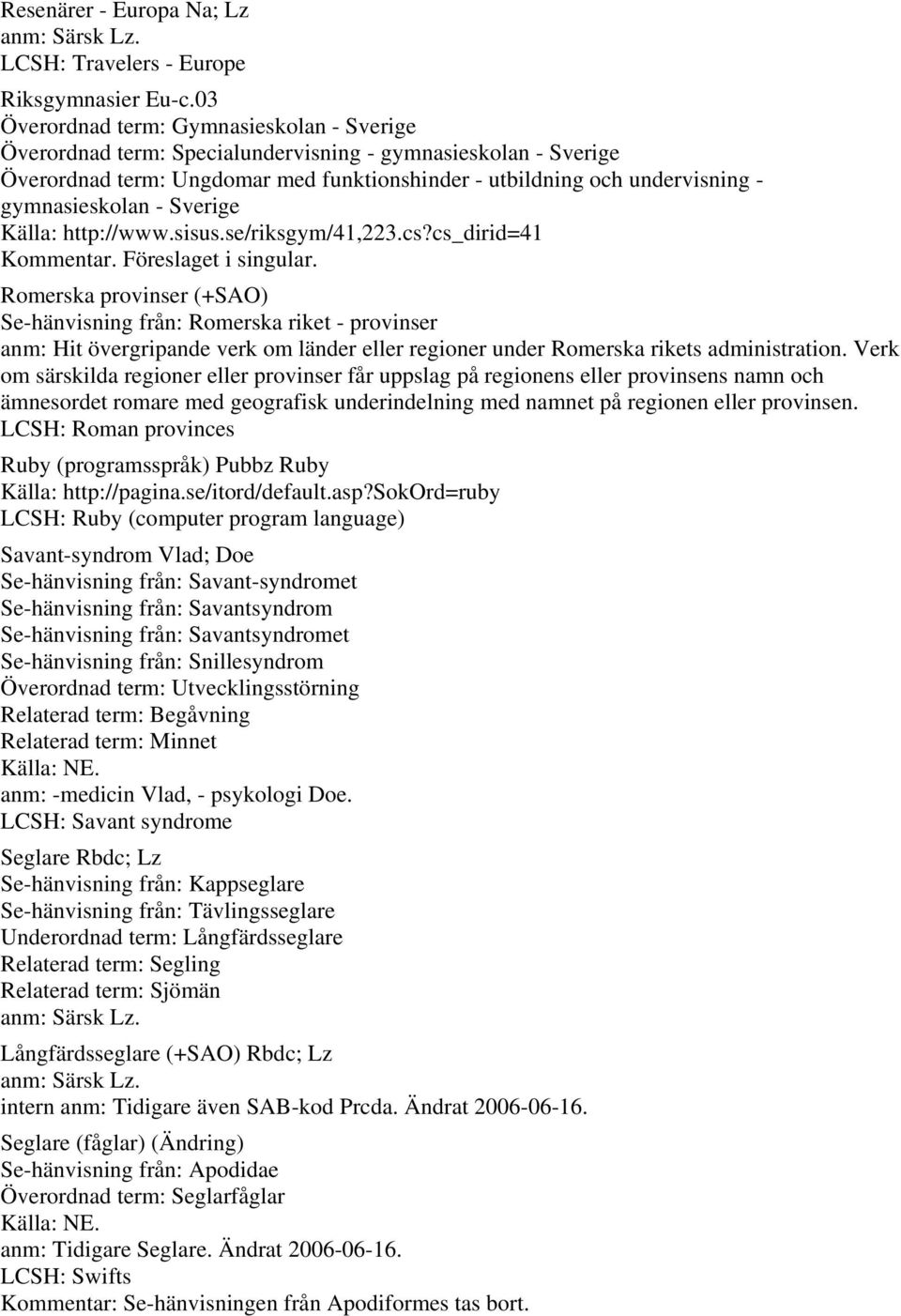 gymnasieskolan - Sverige Källa: http://www.sisus.se/riksgym/41,223.cs?cs_dirid=41 Kommentar. Föreslaget i singular.