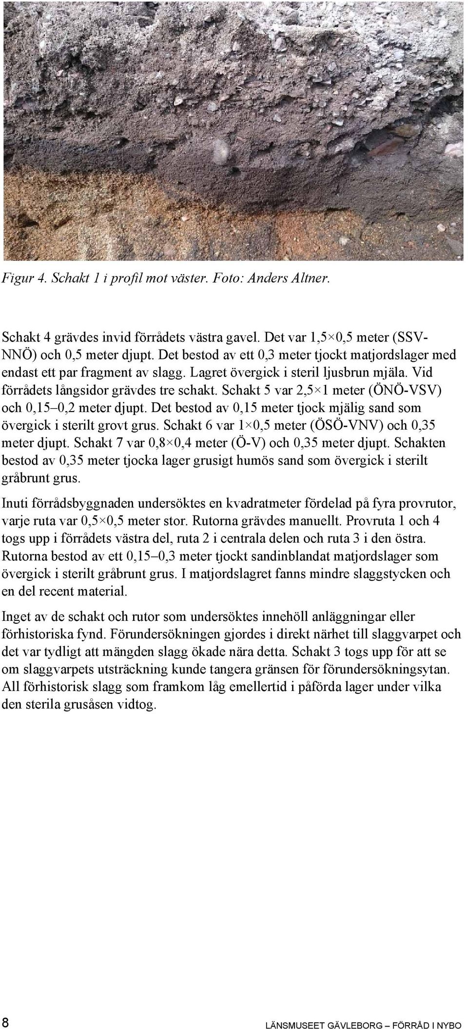 Schakt 5 var 2,5 1 meter (ÖNÖ-VSV) och 0,15 0,2 meter djupt. Det bestod av 0,15 meter tjock mjälig sand som övergick i sterilt grovt grus. Schakt 6 var 1 0,5 meter (ÖSÖ-VNV) och 0,35 meter djupt.