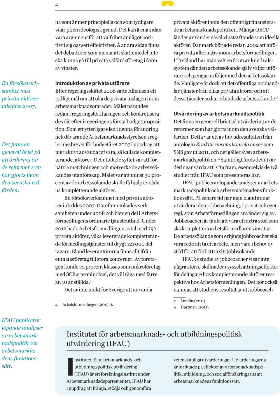 Å andra sidan finns det debattörer som menar att skattemedel inte ska kunna gå till privata välfärdsföretag i form av vinster.