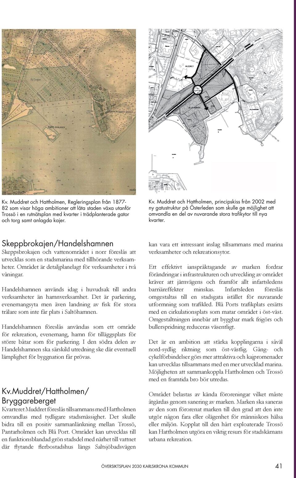 Skeppbrokajen/Handelshamnen Skeppsbrokajen och vattenområdet i norr föreslås att utvecklas som en stadsmarina med tillhörande verksamheter. Området är detaljplanelagt för verksamheter i två våningar.