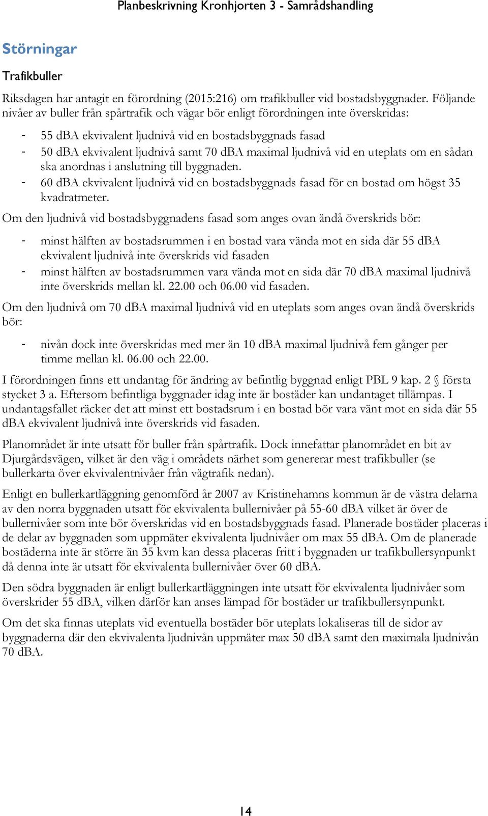 maximal ljudnivå vid en uteplats om en sådan ska anordnas i anslutning till byggnaden. - 60 dba ekvivalent ljudnivå vid en bostadsbyggnads fasad för en bostad om högst 35 kvadratmeter.