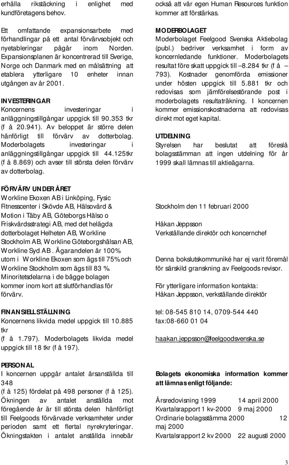 INVESTERINGAR Koncernens investeringar i anläggningstillgångar uppgick till 90.353 tkr (f å 20.941). Av beloppet är större delen hänförligt till förvärv av dotterbolag.