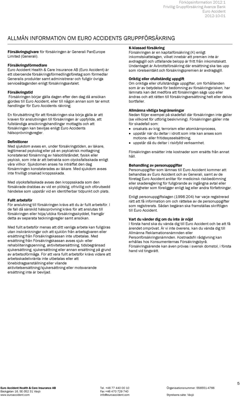 försäkringsavtalet. Försäkringstid Försäkringen börjar gälla dagen efter den dag då ansökan gjordes till, eller till någon annan som tar emot handlingar för s räkning.