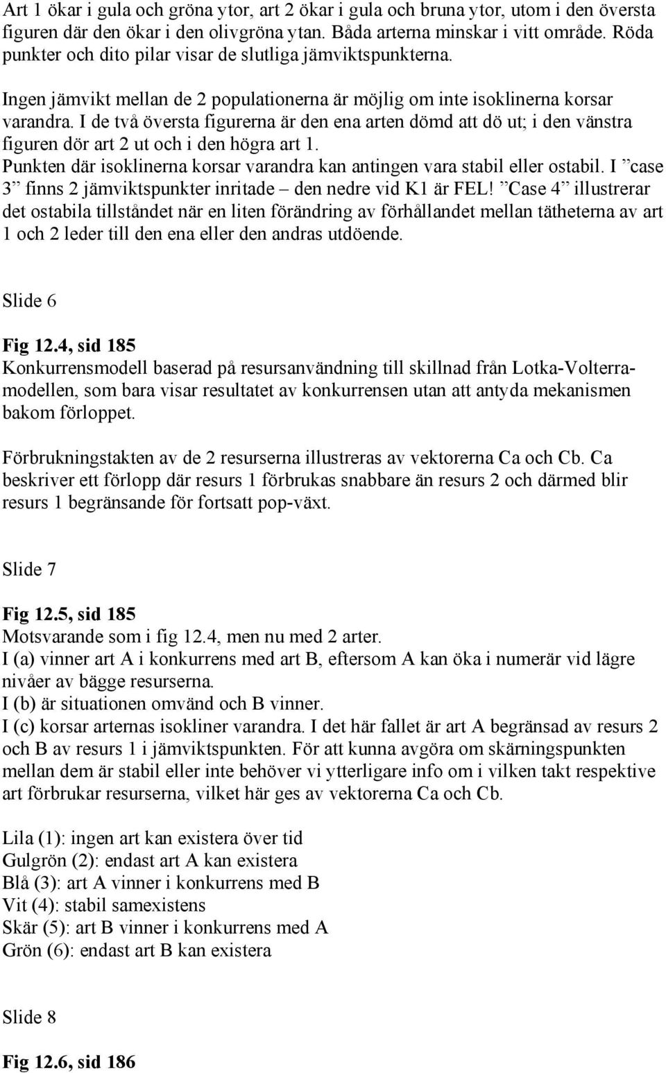 I de två översta figurerna är den ena arten dömd att dö ut; i den vänstra figuren dör art 2 ut och i den högra art 1. Punkten där isoklinerna korsar varandra kan antingen vara stabil eller ostabil.