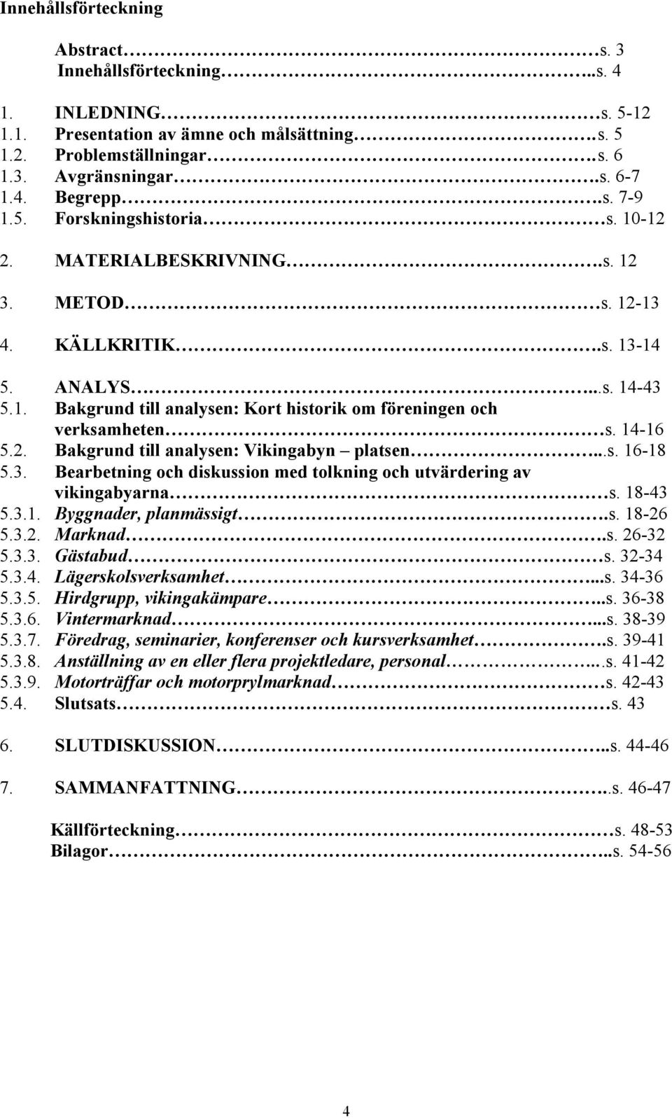 14-16 5.2. Bakgrund till analysen: Vikingabyn platsen...s. 16-18 5.3. Bearbetning och diskussion med tolkning och utvärdering av vikingabyarna s. 18-43 5.3.1. Byggnader, planmässigt.s. 18-26 5.3.2. Marknad.