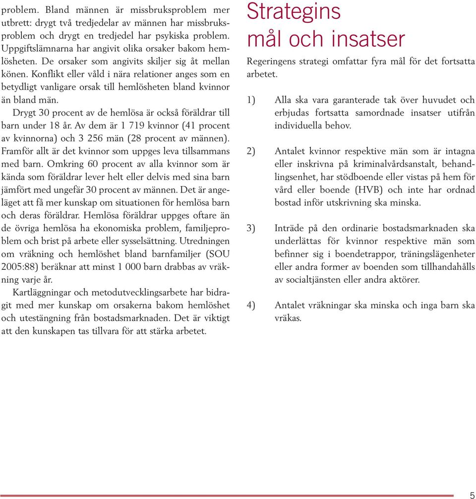 Konflikt eller våld i nära relationer anges som en betydligt vanligare orsak till hemlösheten bland kvinnor än bland män. Drygt 30 procent av de hemlösa är också föräldrar till barn under 18 år.