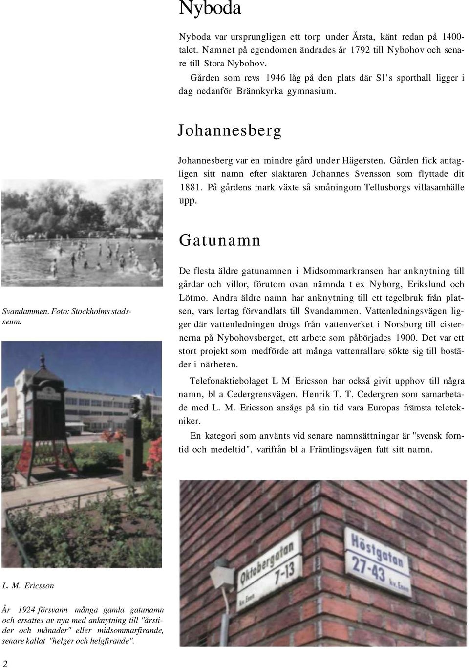 Gården fick antagligen sitt namn efter slaktaren Johannes Svensson som flyttade dit 1881. På gårdens mark växte så småningom Tellusborgs villasamhälle upp. Gatunamn Svandammen.