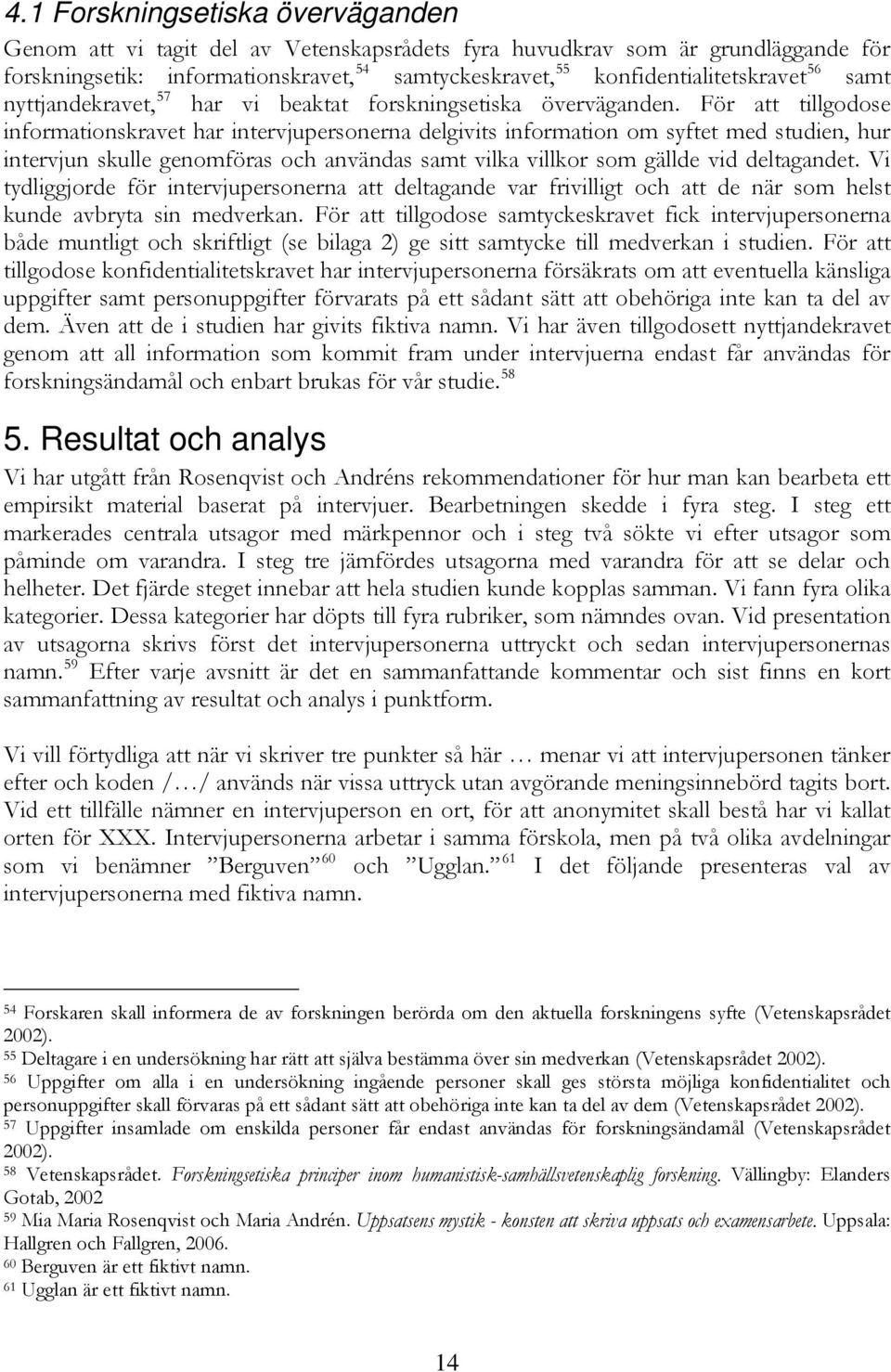 För att tillgodose informationskravet har intervjupersonerna delgivits information om syftet med studien, hur intervjun skulle genomföras och användas samt vilka villkor som gällde vid deltagandet.