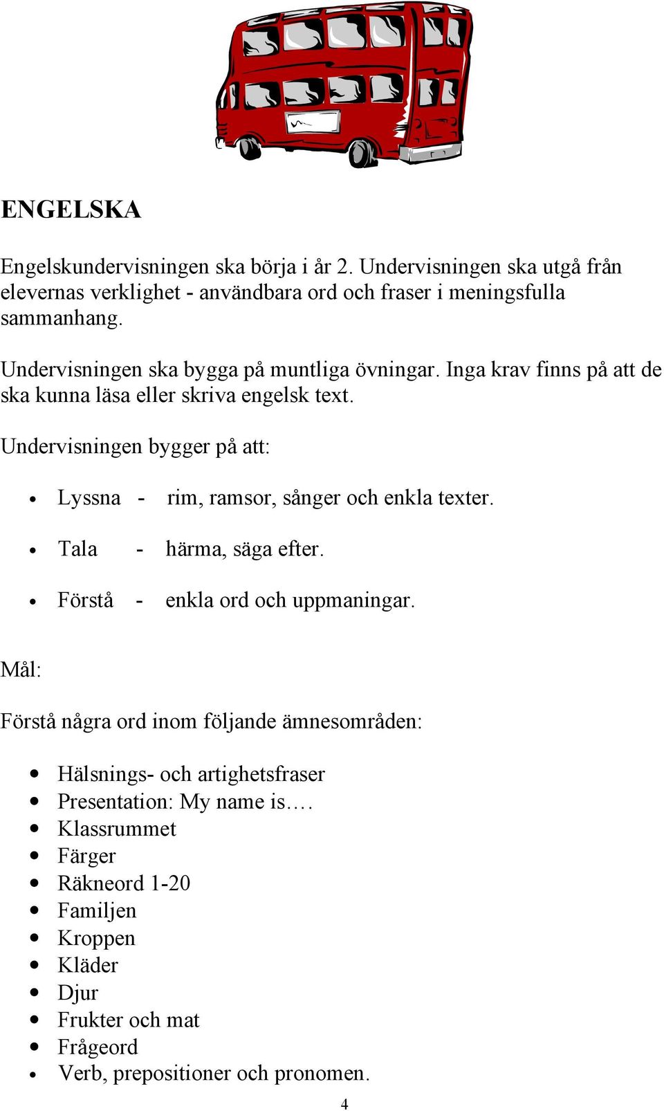 Undervisningen bygger på att: Lyssna - rim, ramsor, sånger och enkla texter. Tala - härma, säga efter. Förstå - enkla ord och uppmaningar.