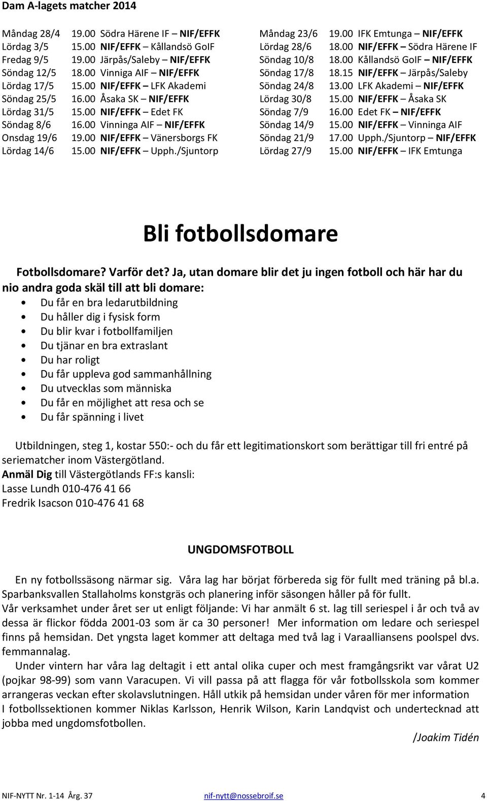 00 NIF/EFFK Vänersborgs FK Lördag 14/6 15.00 NIF/EFFK Upph./Sjuntorp Måndag 23/6 19.00 IFK Emtunga NIF/EFFK Lördag 28/6 18.00 NIF/EFFK Södra Härene IF Söndag 10/8 18.