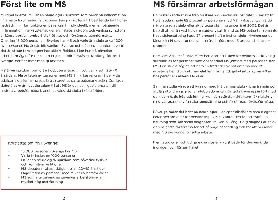 Omkring 18 000 personer i Sverige har MS och varje år insjuknar ca 1000 nya personer. MS är särskilt vanligt i Sverige och på norra halvklotet, varför det är så kan forskningen inte säkert förklara.