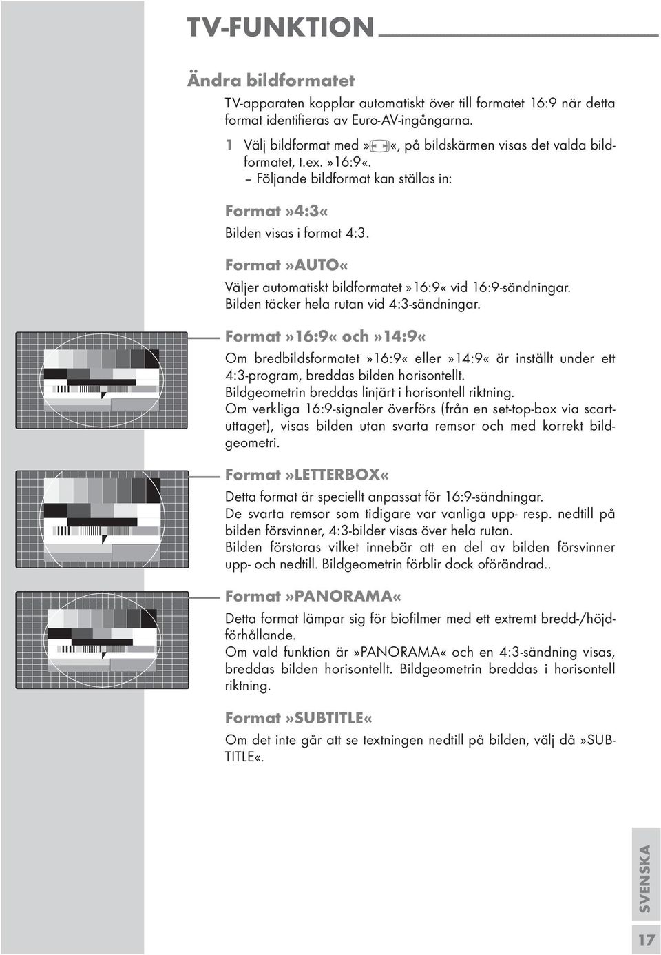 Format»AUTO«Väljer automatiskt bildformatet»16:9«vid 16:9-sändningar. Bilden täcker hela rutan vid 4:3-sändningar.