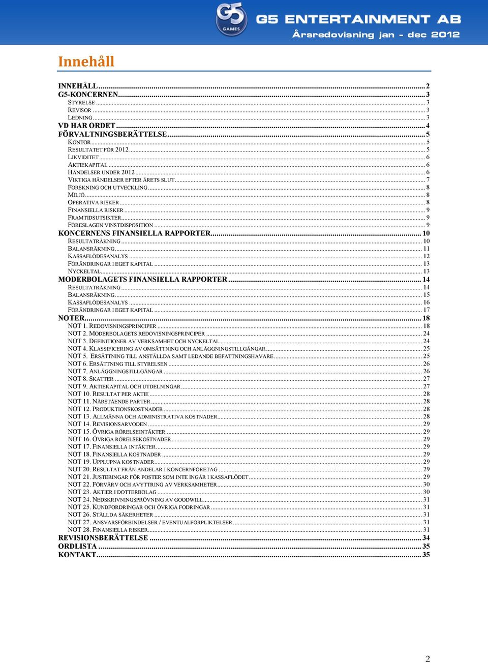 .. 9 FÖRESLAGEN VINSTDISPOSITION... 9 KONCERNENS FINANSIELLA RAPPORTER... 10 RESULTATRÄKNING... 10 BALANSRÄKNING... 11 KASSAFLÖDESANALYS... 12 FÖRÄNDRINGAR I EGET KAPITAL... 13 NYCKELTAL.