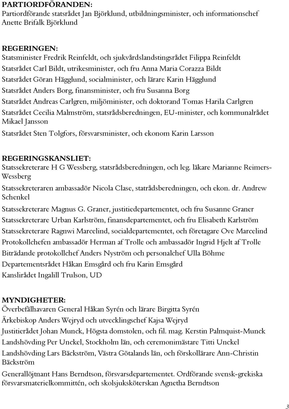 Anders Borg, finansminister, och fru Susanna Borg Statsrådet Andreas Carlgren, miljöminister, och doktorand Tomas Harila Carlgren Statsrådet Cecilia Malmström, statsrådsberedningen, EU-minister, och