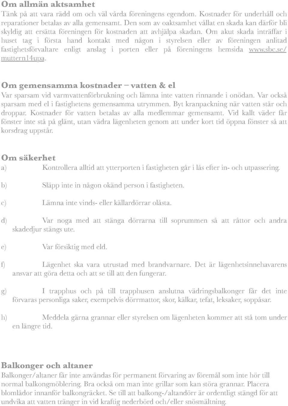 Om akut skada inträffar i huset tag i första hand kontakt med någon i styrelsen eller av föreningen anlitad fastighetsförvaltare enligt anslag i porten eller på föreningens hemsida www.sbc.