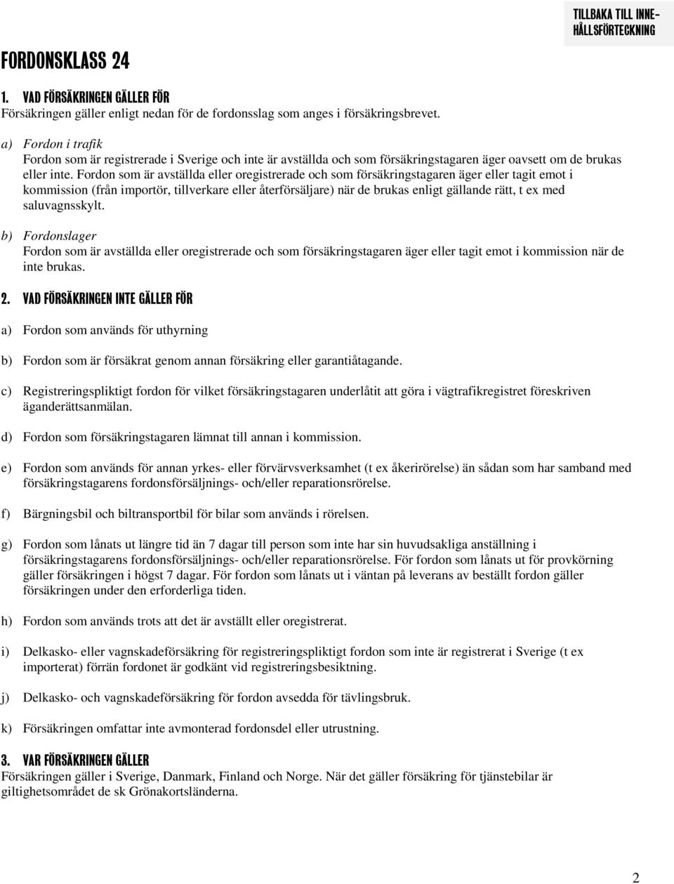 Fordon som är avställda eller oregistrerade och som försäkringstagaren äger eller tagit emot i kommission (från importör, tillverkare eller återförsäljare) när de brukas enligt gällande rätt, t ex