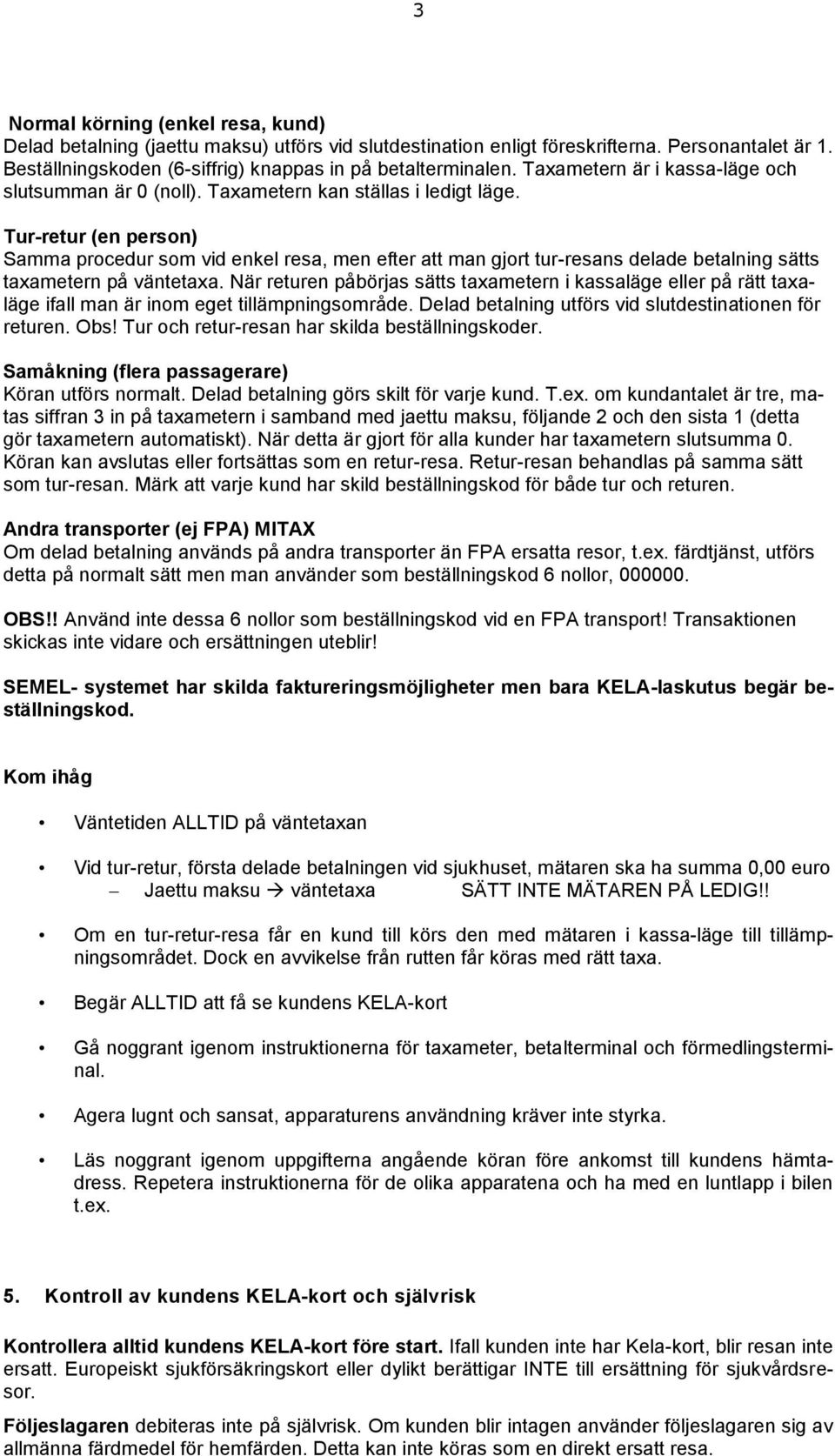 Tur-retur (en person) Samma procedur som vid enkel resa, men efter att man gjort tur-resans delade betalning sätts taxametern på väntetaxa.