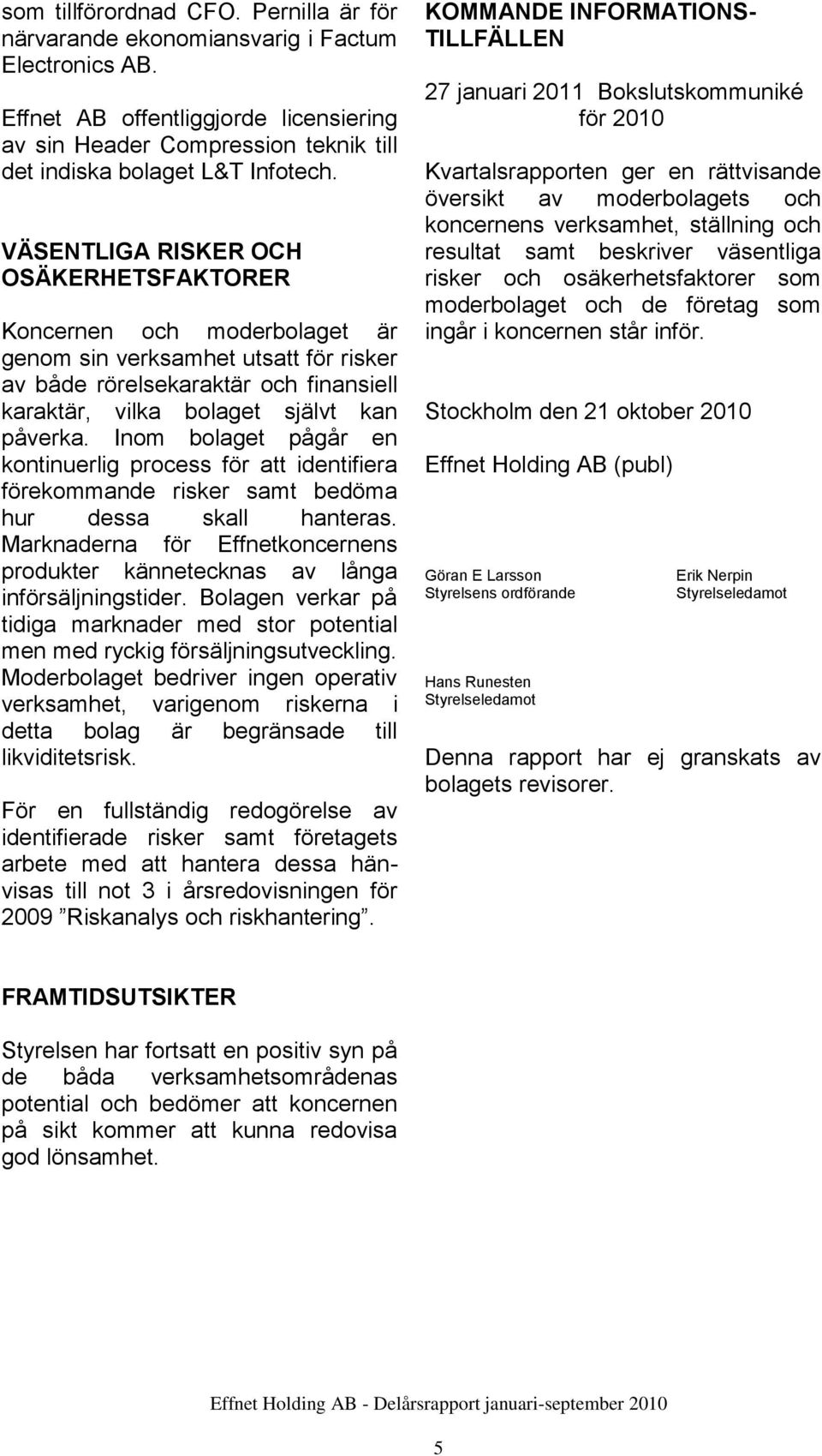 VÄSENTLIGA RISKER OCH OSÄKERHETSFAKTORER Koncernen och moderbolaget är genom sin verksamhet utsatt för risker av både rörelsekaraktär och finansiell karaktär, vilka bolaget självt kan påverka.