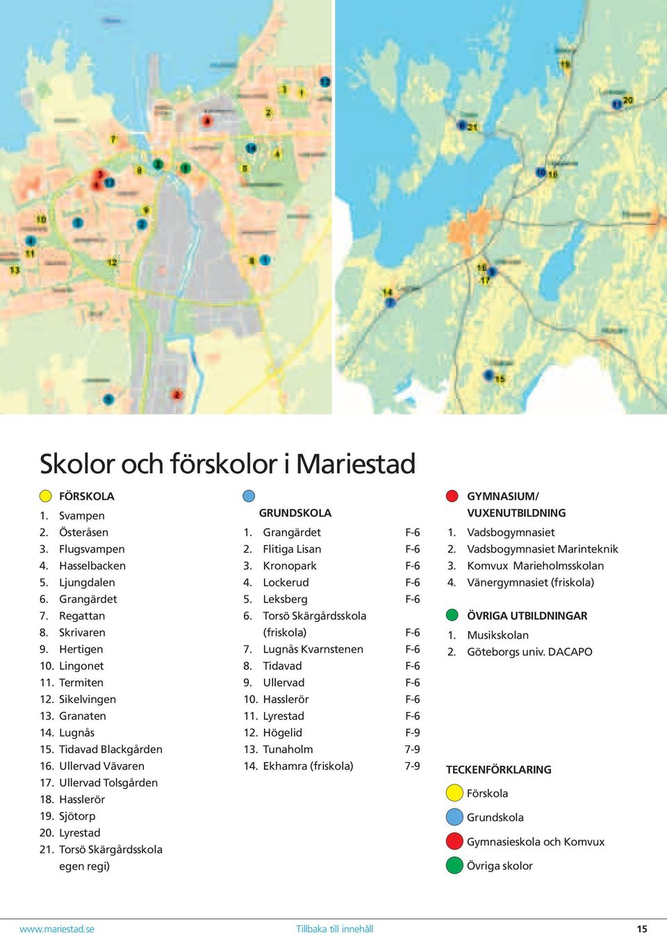 Grangärdet F-6 2. Flitiga Lisan F-6 3. Kronopark F-6 4. Lockerud F-6 5. Leksberg F-6 6. Torsö Skärgårdsskola (friskola) F-6 7. Lugnås Kvarnstenen F-6 8. Tidavad F-6 9. Ullervad F-6 10.