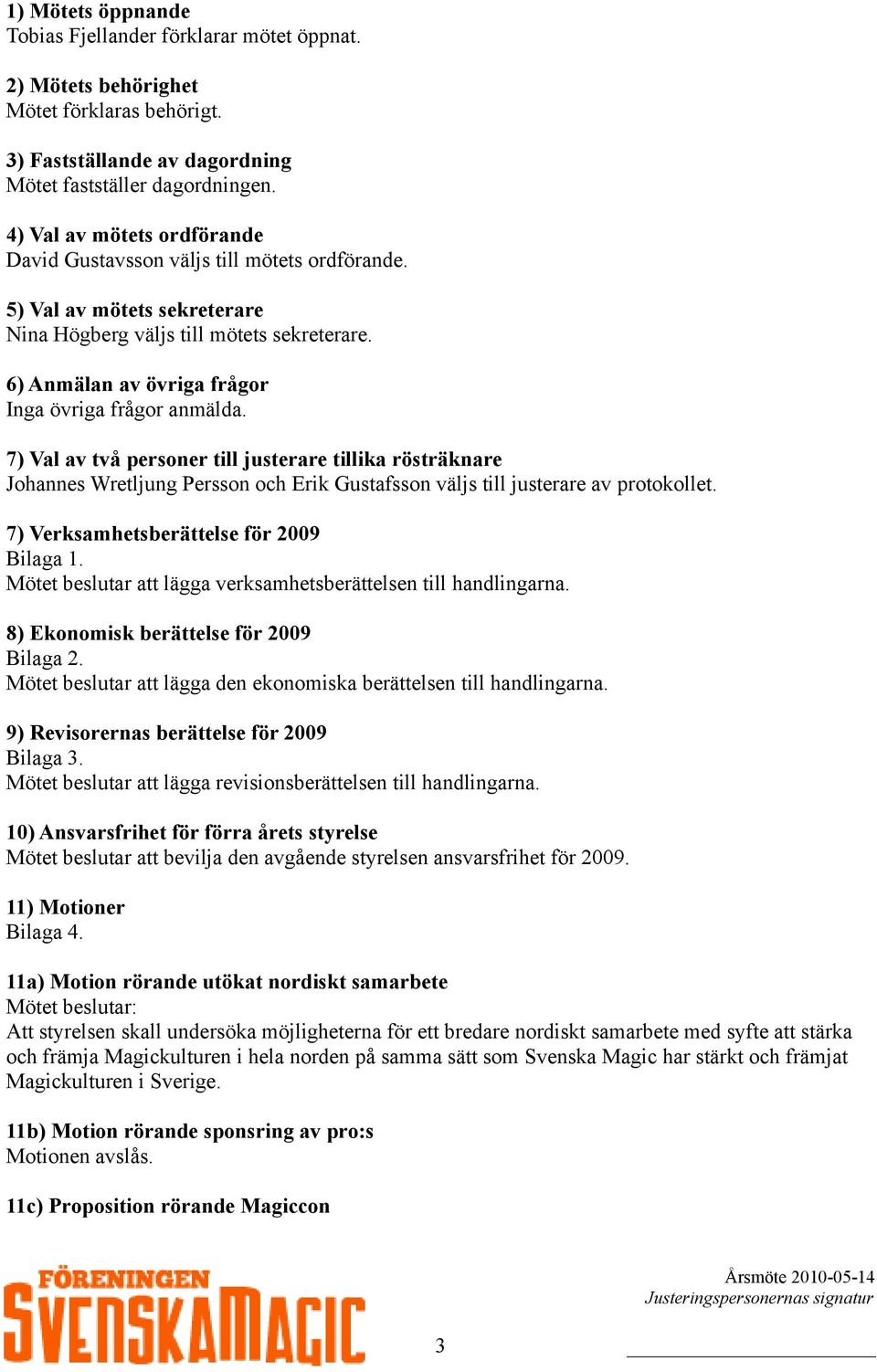 6) Anmälan av övriga frågor Inga övriga frågor anmälda. 7) Val av två personer till justerare tillika rösträknare Johannes Wretljung Persson och Erik Gustafsson väljs till justerare av protokollet.