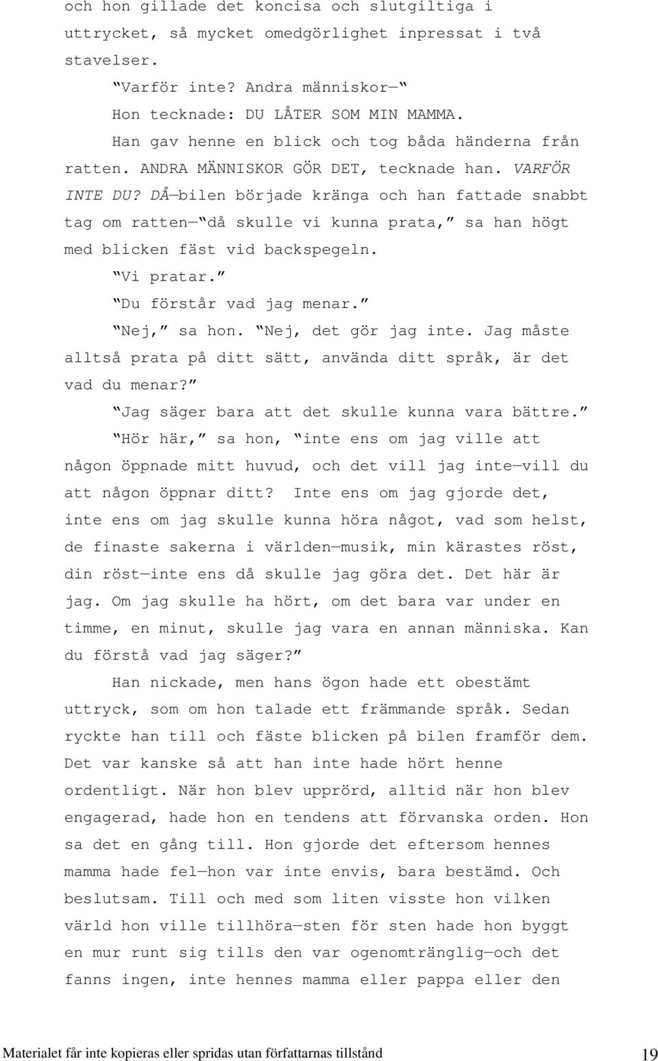 DÅ bilen började kränga och han fattade snabbt tag om ratten då skulle vi kunna prata, sa han högt med blicken fäst vid backspegeln. Vi pratar. Du förstår vad jag menar. Nej, sa hon.