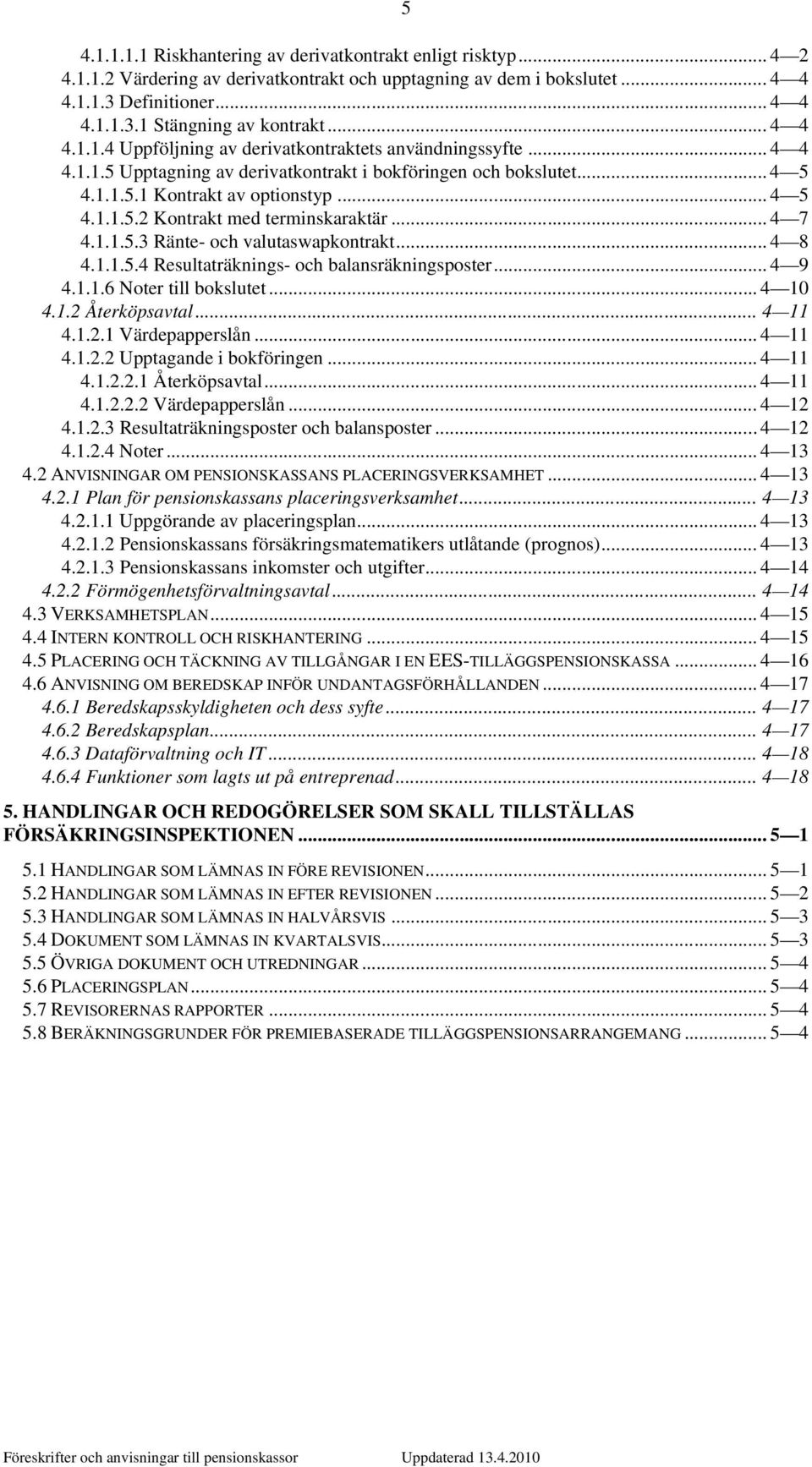 .. 4 7 4.1.1.5.3 Ränte- och valutaswapkontrakt... 4 8 4.1.1.5.4 Resultaträknings- och balansräkningsposter... 4 9 4.1.1.6 Noter till bokslutet... 4 10 4.1.2 Återköpsavtal... 4 11 4.1.2.1 Värdepapperslån.