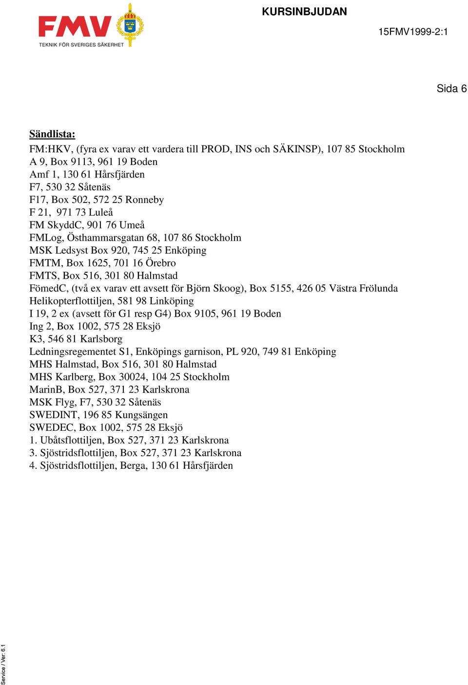 (två ex varav ett avsett för Björn Skoog), Box 5155, 426 05 Västra Frölunda Helikopterflottiljen, 581 98 Linköping I 19, 2 ex (avsett för G1 resp G4) Box 9105, 961 19 Boden Ing 2, Box 1002, 575 28