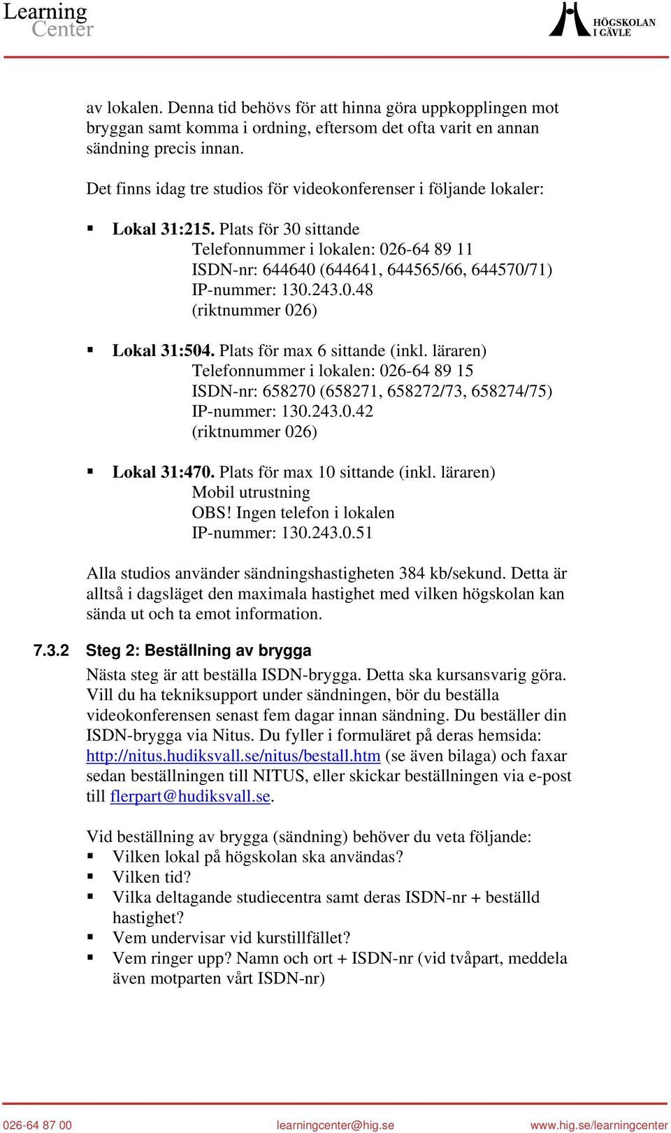 Plats för 30 sittande Telefonnummer i lokalen: 026-64 89 11 ISDN-nr: 644640 (644641, 644565/66, 644570/71) IP-nummer: 130.243.0.48 (riktnummer 026) Lokal 31:504. Plats för max 6 sittande (inkl.