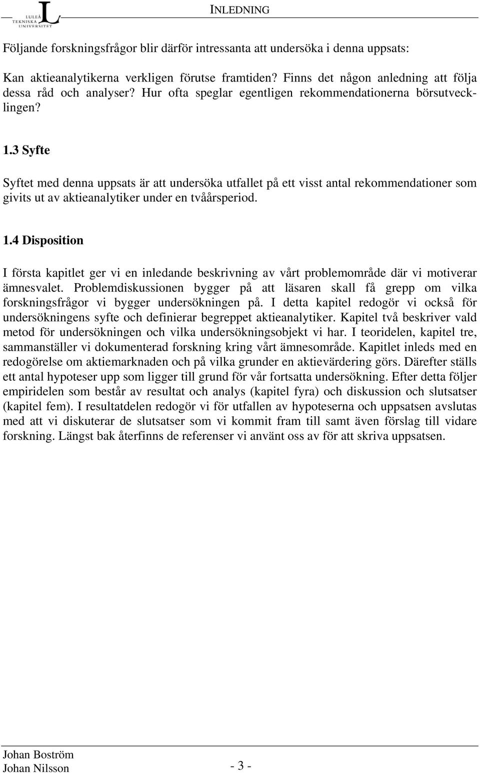 3 Syfte Syftet med denna uppsats är att undersöka utfallet på ett visst antal rekommendationer som givits ut av aktieanalytiker under en tvåårsperiod. 1.