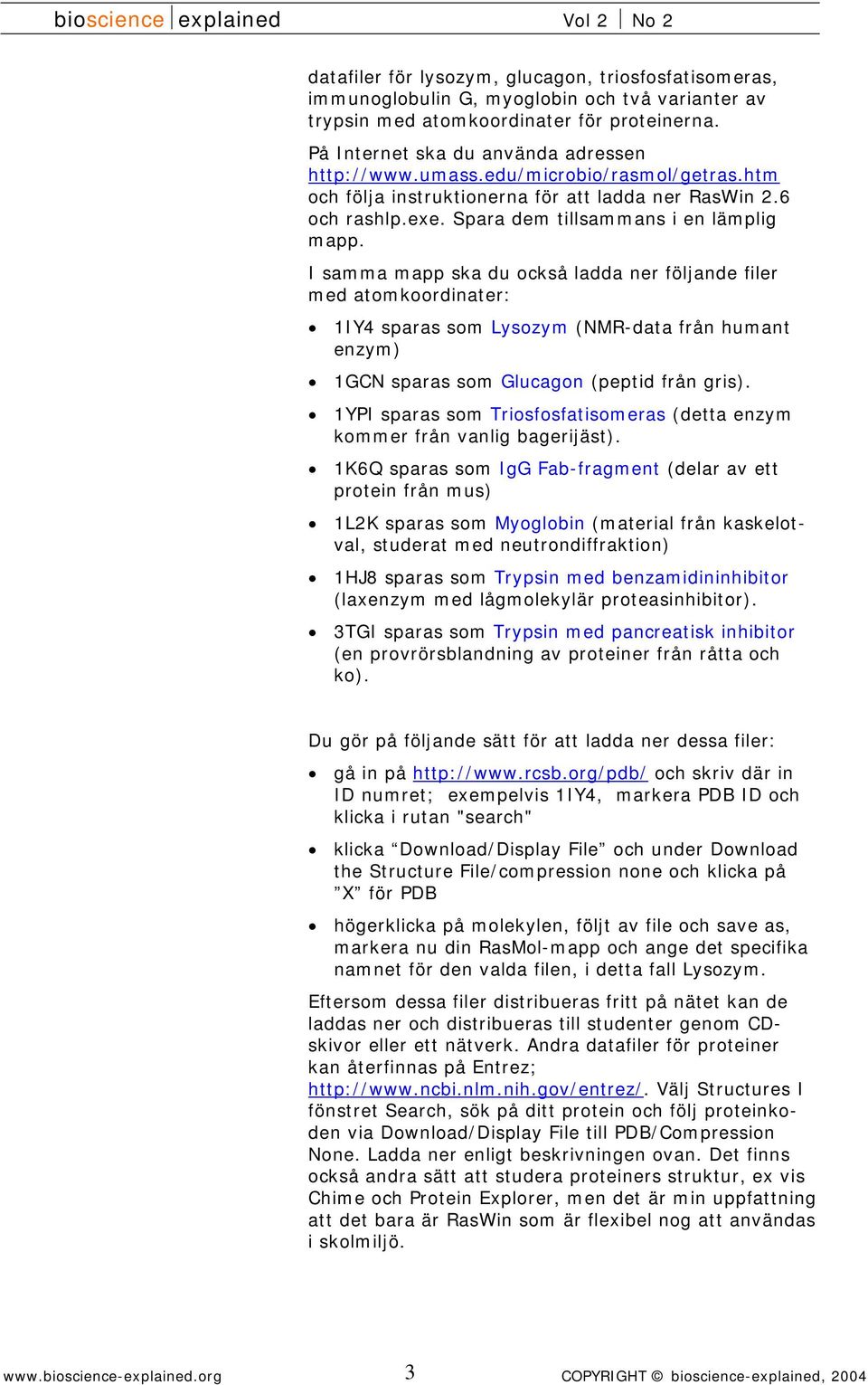 I samma mapp ska du också ladda ner följande filer med atomkoordinater: 1IY4 sparas som Lysozym (NMR-data från humant enzym) 1GCN sparas som Glucagon (peptid från gris).