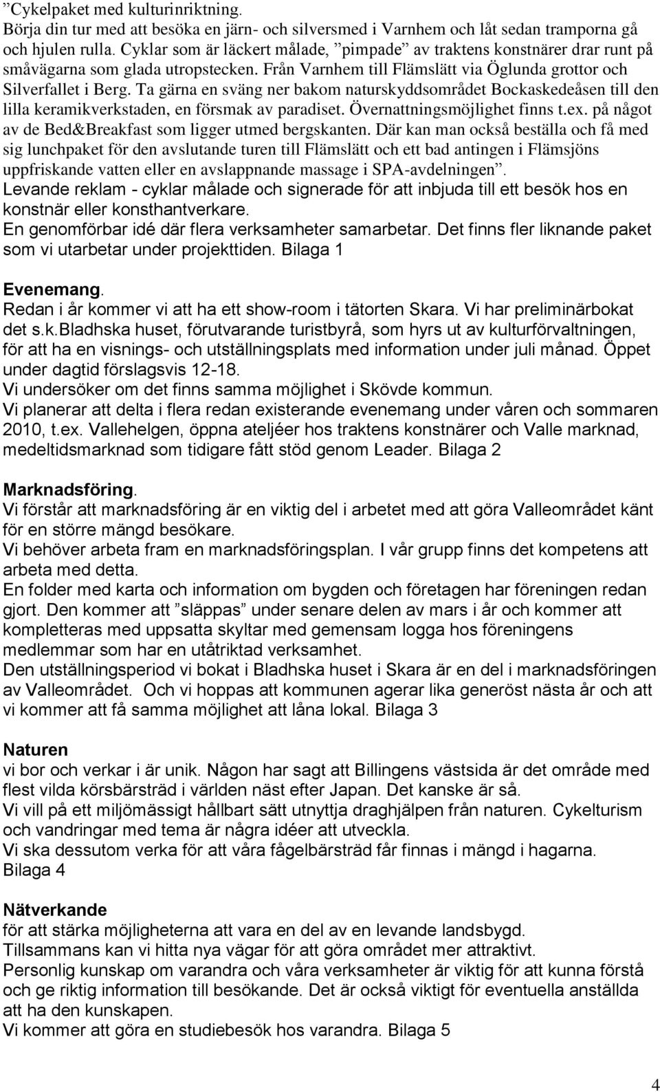 Ta gärna en sväng ner bakom naturskyddsområdet Bockaskedeåsen till den lilla keramikverkstaden, en försmak av paradiset. Övernattningsmöjlighet finns t.ex.