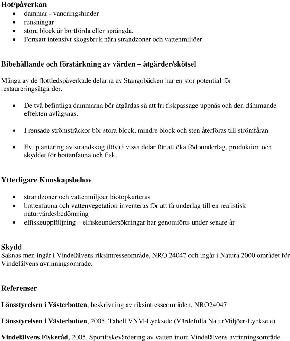 för restaureringsåtgärder. De två befintliga dammarna bör åtgärdas så att fri fiskpassage uppnås och den dämmande effekten avlägsnas.