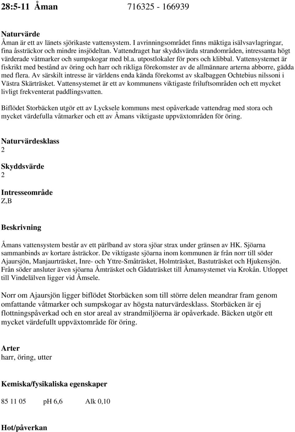 Vattensystemet är fiskrikt med bestånd av öring och harr och rikliga förekomster av de allmännare arterna abborre, gädda med flera.