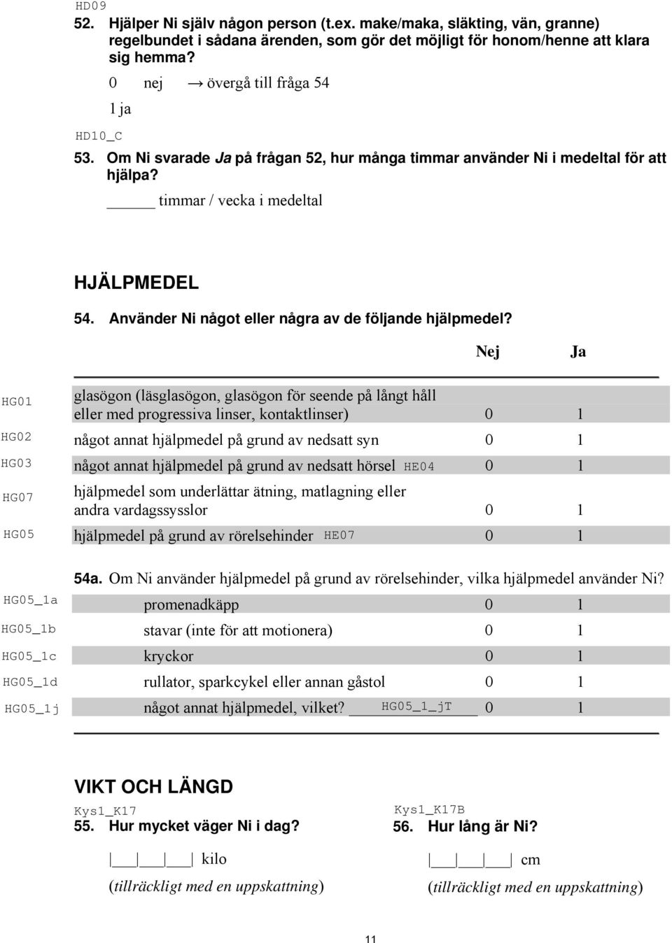 Nej Ja glasögon (läsglasögon, glasögon för seende på långt håll eller med progressiva linser, kontaktlinser) 0 1 något annat hjälpmedel på grund av nedsatt syn 0 1 något annat hjälpmedel på grund av