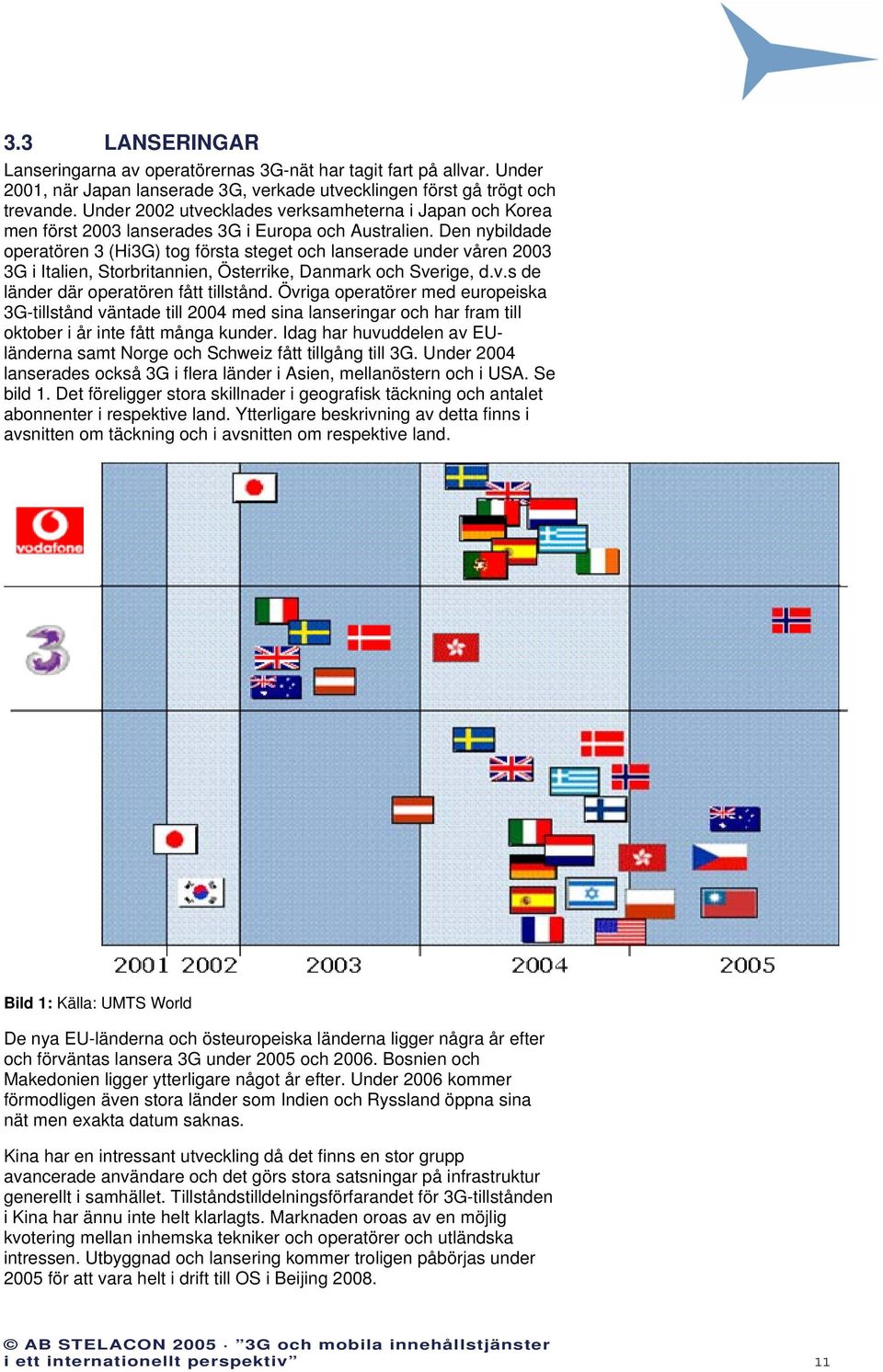 Den nybildade operatören 3 (Hi3G) tog första steget och lanserade under våren 2003 3G i Italien, Storbritannien, Österrike, Danmark och Sverige, d.v.s de länder där operatören fått tillstånd.