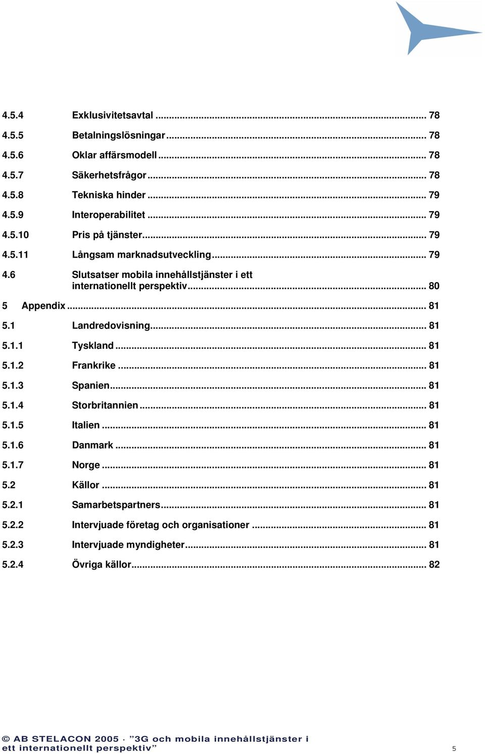 1 Landredovisning... 81 5.1.1 Tyskland... 81 5.1.2 Frankrike... 81 5.1.3 Spanien... 81 5.1.4 Storbritannien... 81 5.1.5 Italien...81 5.1.6 Danmark... 81 5.1.7 Norge... 81 5.2 Källor.