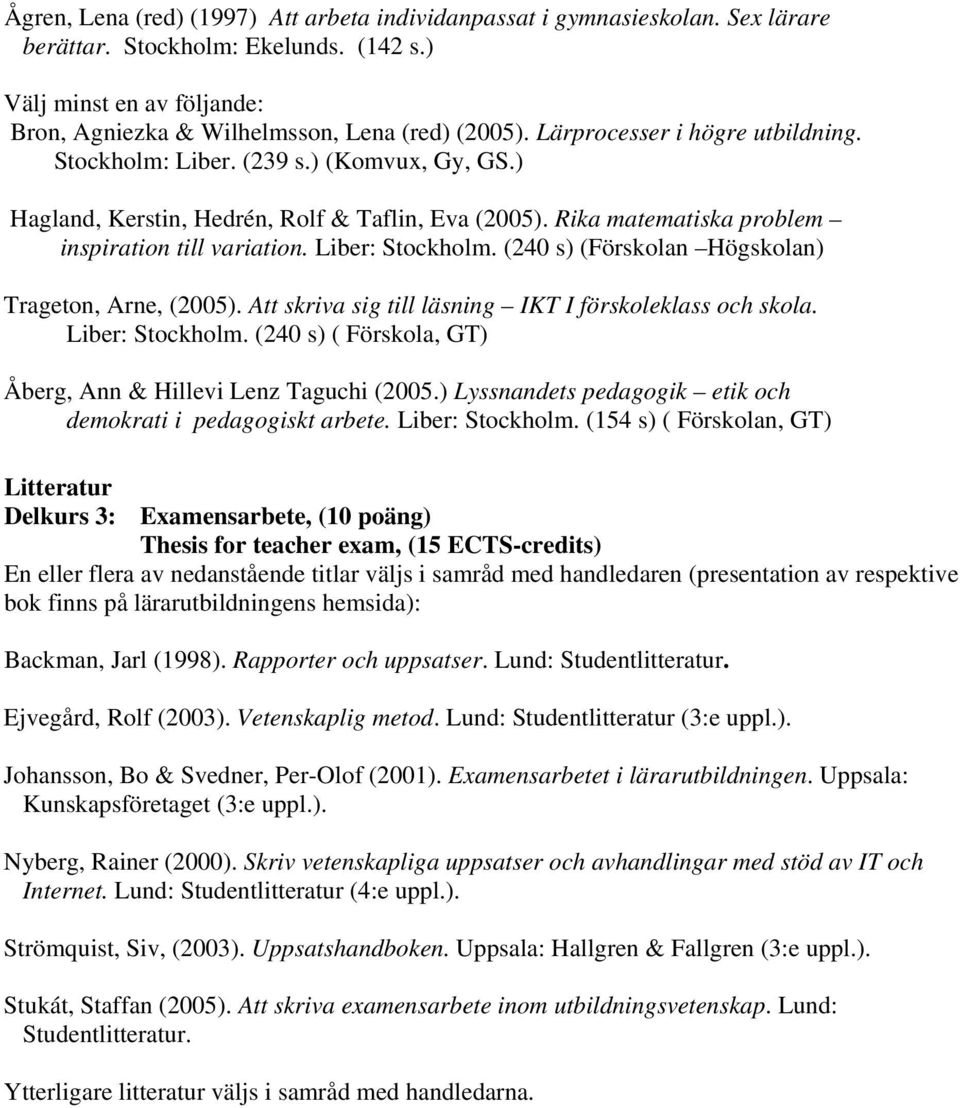 Liber: Stockholm. (240 s) (Förskolan Högskolan) Trageton, Arne, (2005). Att skriva sig till läsning IKT I förskoleklass och skola. Liber: Stockholm.