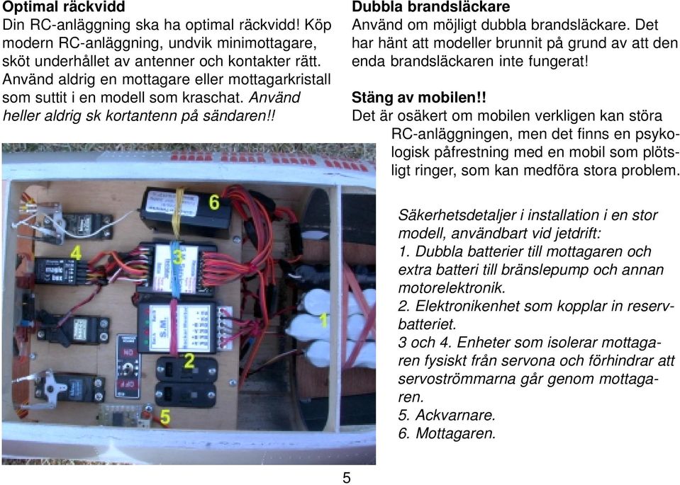 Det har hänt att modeller brunnit på grund av att den enda brandsläckaren inte fungerat! Stäng av mobilen!