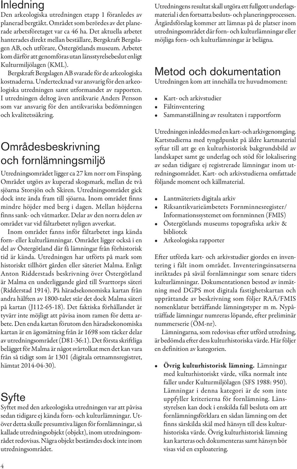 Arbetet kom därför att genomföras utan länsstyrelsebeslut enligt Kulturmiljölagen (KML). Bergskraft Bergslagen AB svarade för de arkeologiska kostnaderna.